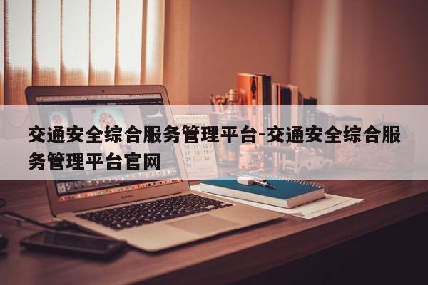 交通安全综合服务管理平台-交通安全综合服务管理平台官网