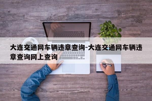 大连交通网车辆违章查询-大连交通网车辆违章查询网上查询