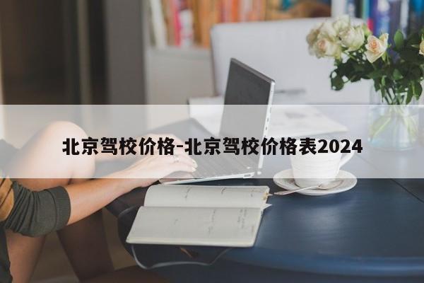 北京驾校价格-北京驾校价格表2024