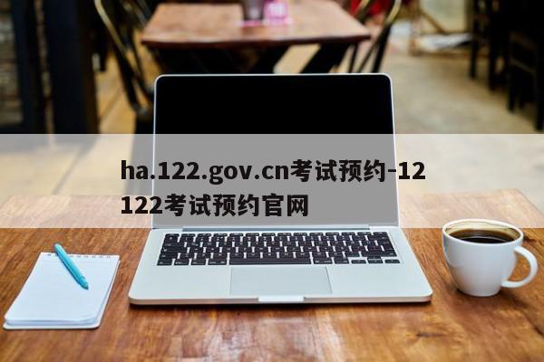 ha.122.gov.cn考试预约-12122考试预约官网