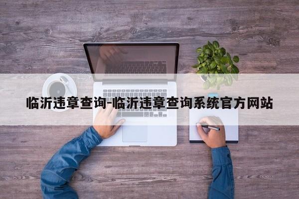 临沂违章查询-临沂违章查询系统官方网站