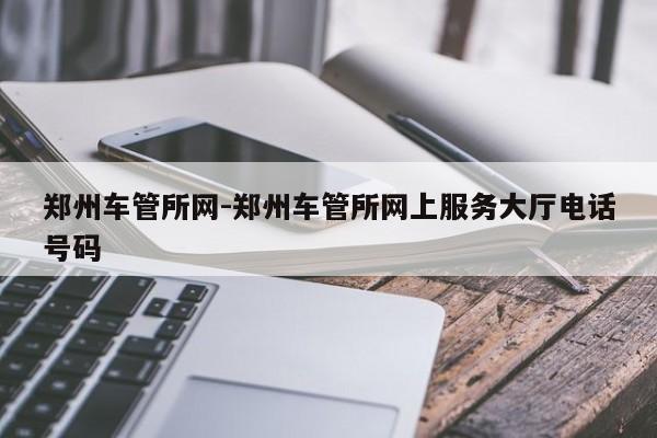 郑州车管所网-郑州车管所网上服务大厅电话号码