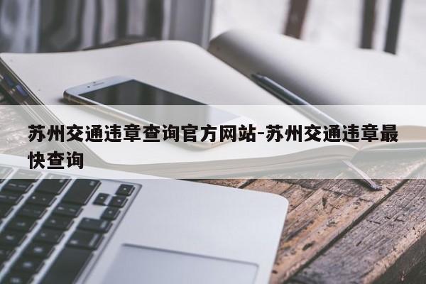 苏州交通违章查询官方网站-苏州交通违章最快查询