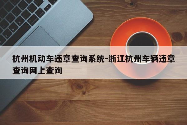 杭州机动车违章查询系统-浙江杭州车辆违章查询网上查询