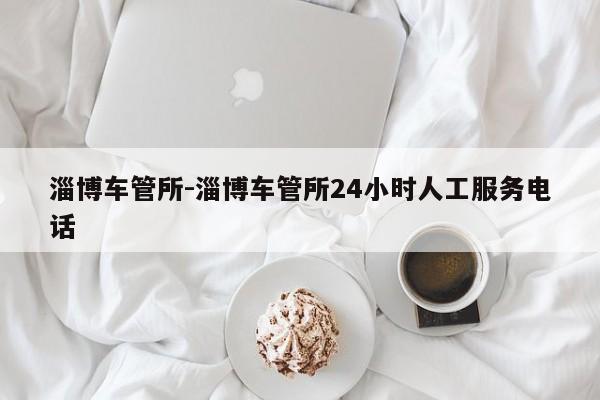 淄博车管所-淄博车管所24小时人工服务电话