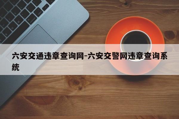 六安交通违章查询网-六安交警网违章查询系统