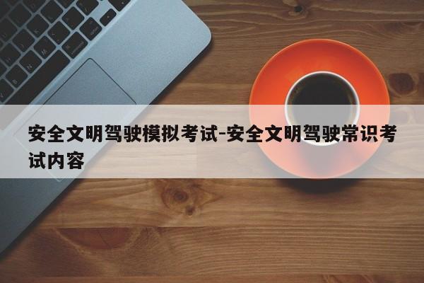 安全文明驾驶模拟考试-安全文明驾驶常识考试内容