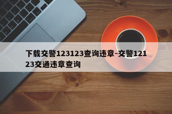 下载交警123123查询违章-交警12123交通违章查询