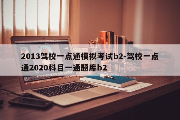 2013驾校一点通模拟考试b2-驾校一点通2020科目一通题库b2