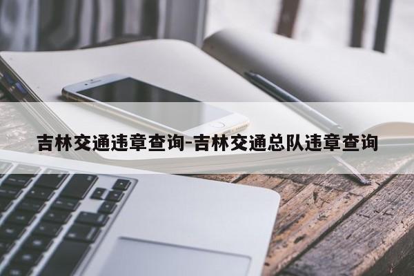 吉林交通违章查询-吉林交通总队违章查询