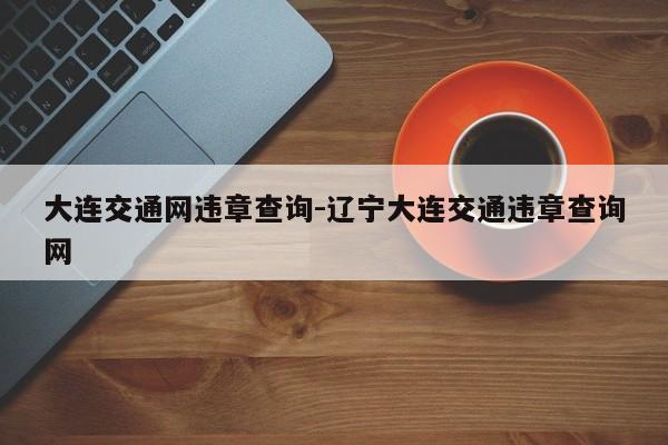 大连交通网违章查询-辽宁大连交通违章查询网