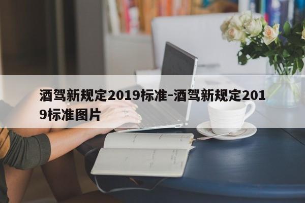 酒驾新规定2019标准-酒驾新规定2019标准图片